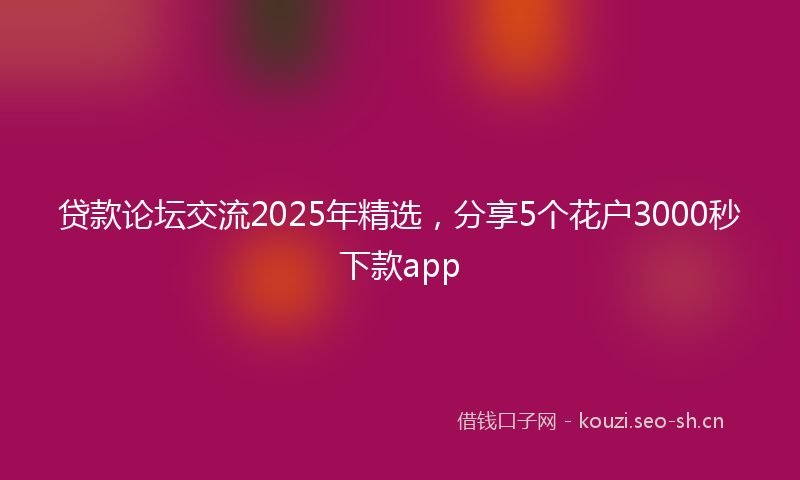贷款论坛交流2025年精选，分享5个花户3000秒下款app