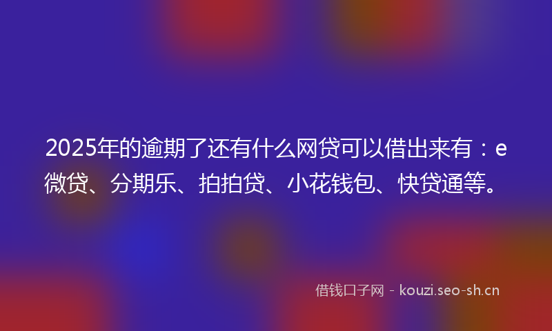2025年的逾期了还有什么网贷可以借出来有：e微贷、分期乐、拍拍贷、小花钱包、快贷通等。