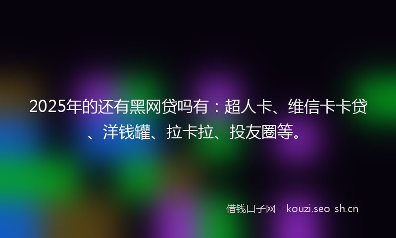2025年的还有黑网贷吗有：超人卡、维信卡卡贷、洋钱罐、拉卡拉、投友圈等。