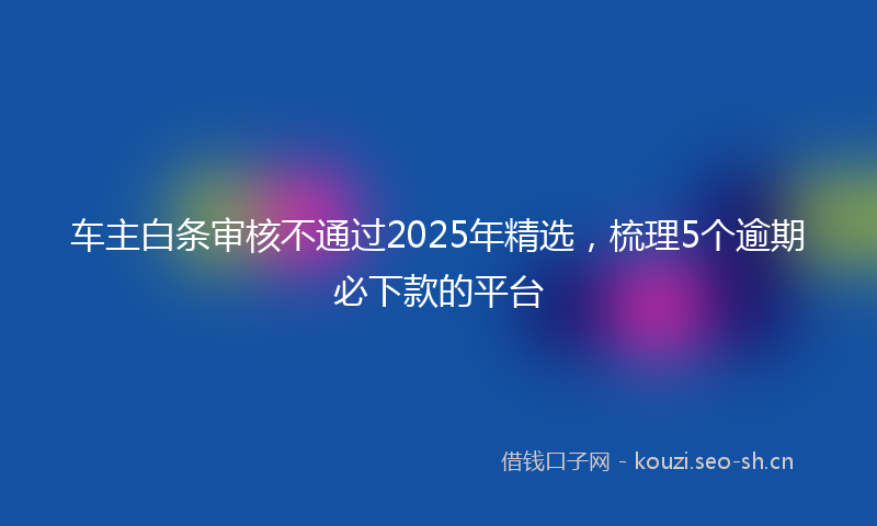 车主白条审核不通过2025年精选，梳理5个逾期必下款的平台