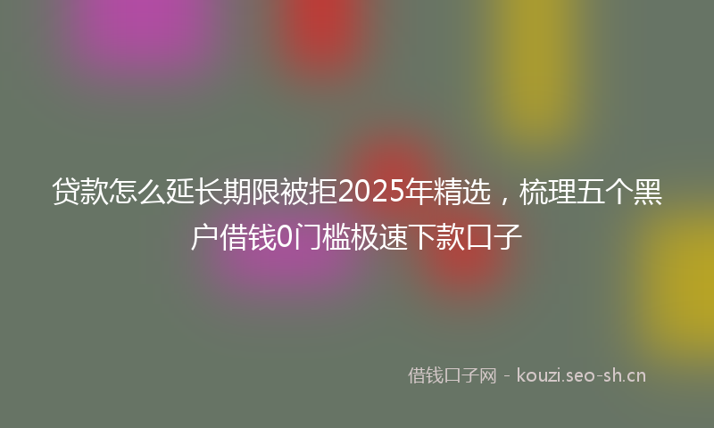 贷款怎么延长期限被拒2025年精选，梳理五个黑户借钱0门槛极速下款口子
