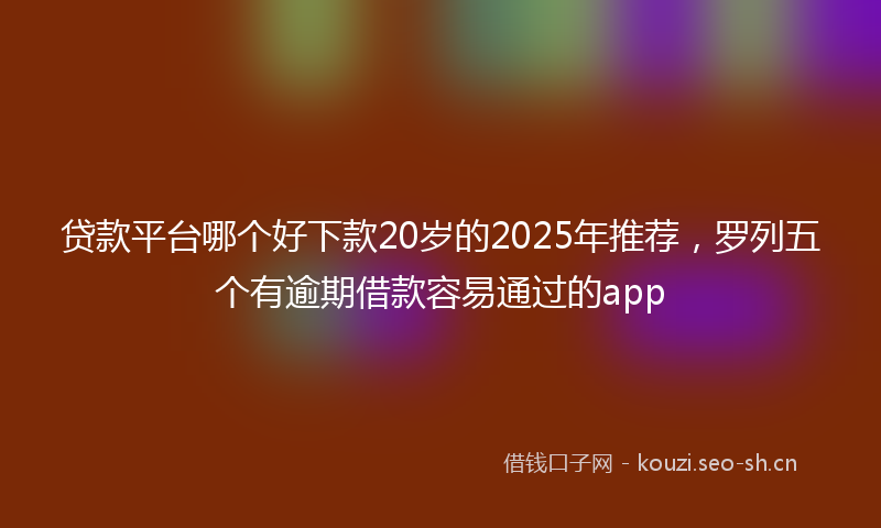 贷款平台哪个好下款20岁的2025年推荐，罗列五个有逾期借款容易通过的app