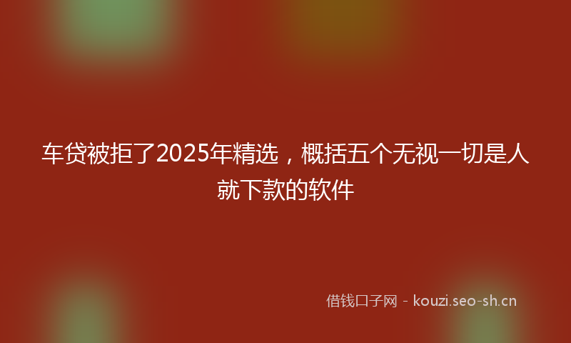 车贷被拒了2025年精选，概括五个无视一切是人就下款的软件