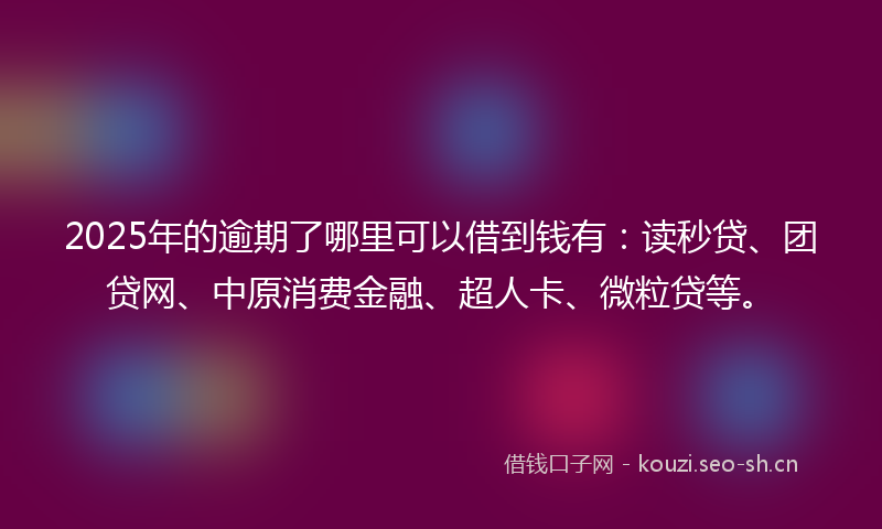 2025年的逾期了哪里可以借到钱有:读秒贷、团贷网、中原消费金融、超人卡、微粒贷等。