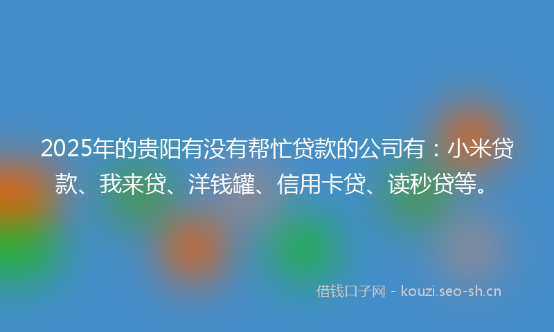 2025年的贵阳有没有帮忙贷款的公司有：小米贷款、我来贷、洋钱罐、信用卡贷、读秒贷等。