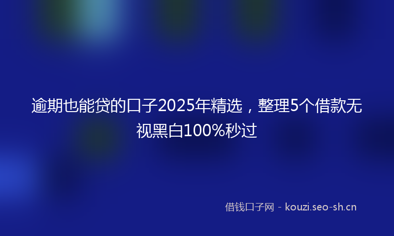 逾期也能贷的口子2025年精选，整理5个借款无视黑白100%秒过