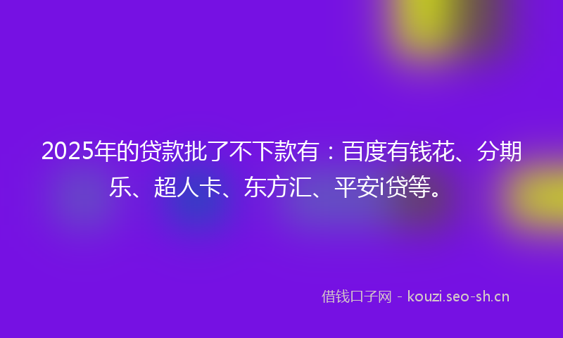2025年的贷款批了不下款有：百度有钱花、分期乐、超人卡、东方汇、平安i贷等。