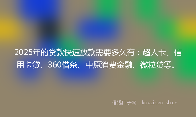 2025年的贷款快速放款需要多久有：超人卡、信用卡贷、360借条、中原消费金融、微粒贷等。