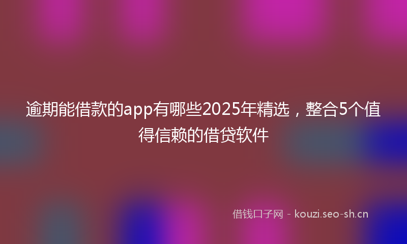 逾期能借款的app有哪些2025年精选，整合5个值得信赖的借贷软件