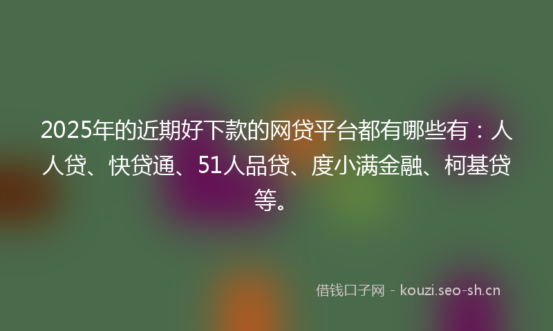 2025年的近期好下款的网贷平台都有哪些有:人人贷、快贷通、51人品贷、度小满金融、柯基贷等。