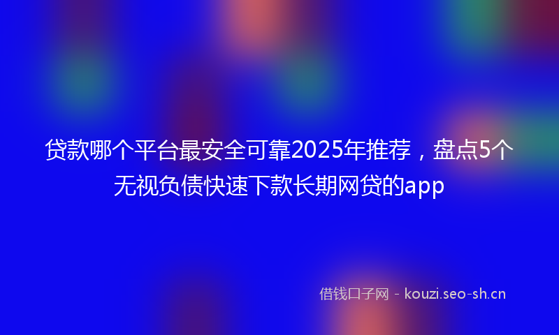 贷款哪个平台最安全可靠2025年推荐，盘点5个无视负债快速下款长期网贷的app