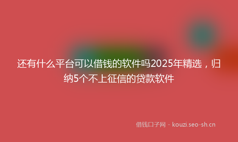 还有什么平台可以借钱的软件吗2025年精选，归纳5个不上征信的贷款软件