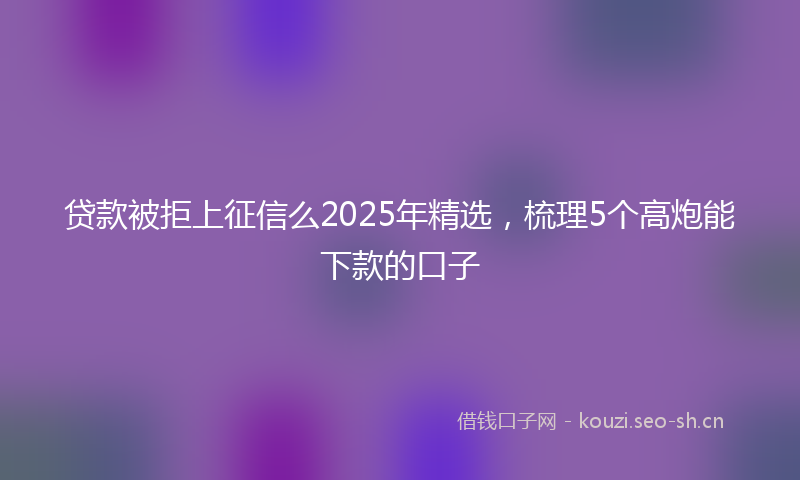 贷款被拒上征信么2025年精选，梳理5个高炮能下款的口子