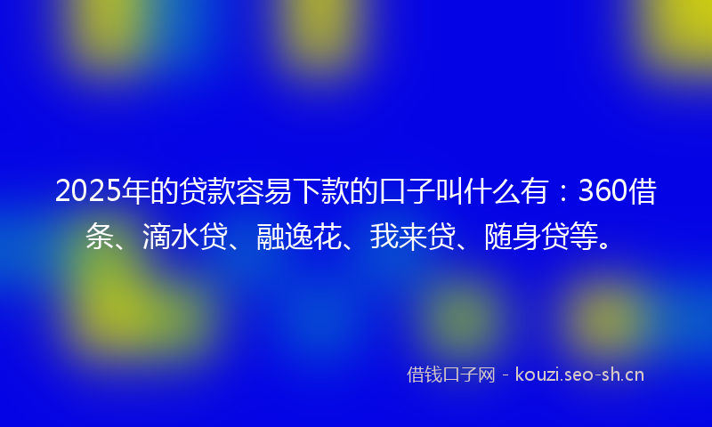 2025年的贷款容易下款的口子叫什么有：360借条、滴水贷、融逸花、我来贷、随身贷等。