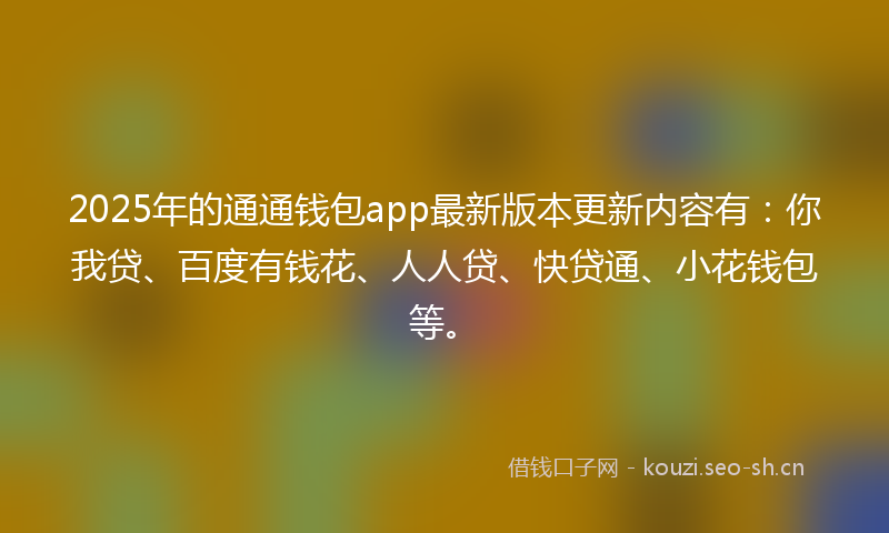 2025年的通通钱包app最新版本更新内容有:你我贷、百度有钱花、人人贷、快贷通、小花钱包等。