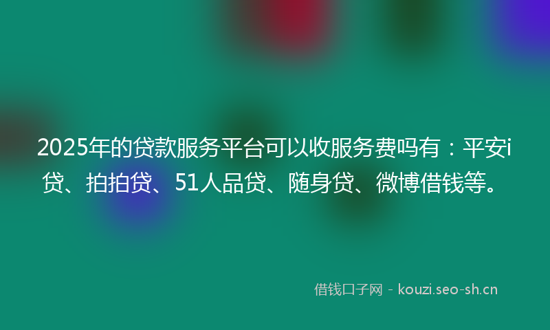 2025年的贷款服务平台可以收服务费吗有：平安i贷、拍拍贷、51人品贷、随身贷、微博借钱等。