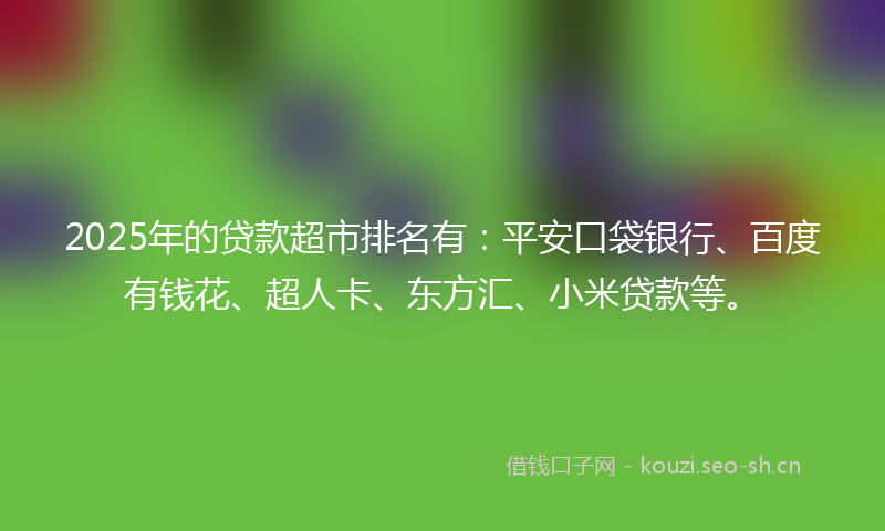 2025年的贷款超市排名有：平安口袋银行、百度有钱花、超人卡、东方汇、小米贷款等。