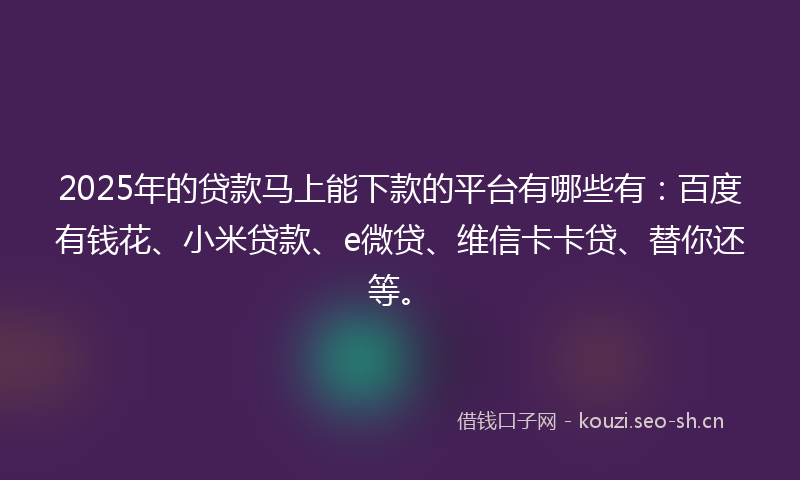 2025年的贷款马上能下款的平台有哪些有:百度有钱花、小米贷款、e微贷、维信卡卡贷、替你还等。