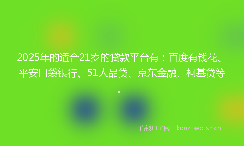 2025年的适合21岁的贷款平台有：百度有钱花、平安口袋银行、51人品贷、京东金融、柯基贷等。