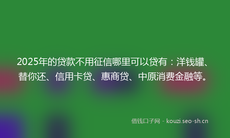 2025年的贷款不用征信哪里可以贷有：洋钱罐、替你还、信用卡贷、惠商贷、中原消费金融等。