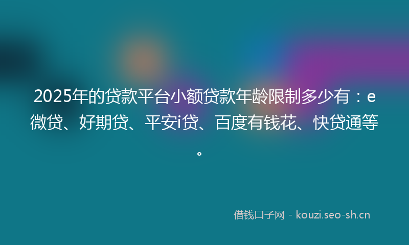 2025年的贷款平台小额贷款年龄限制多少有：e微贷、好期贷、平安i贷、百度有钱花、快贷通等。