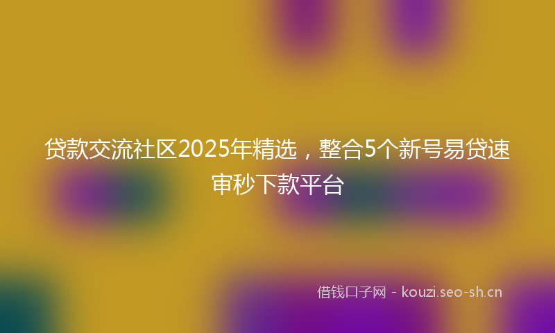 贷款交流社区2025年精选，整合5个新号易贷速审秒下款平台