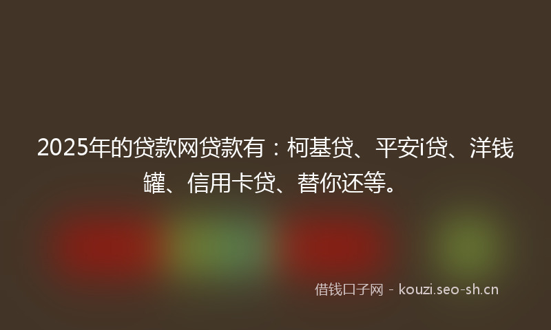 2025年的贷款网贷款有：柯基贷、平安i贷、洋钱罐、信用卡贷、替你还等。