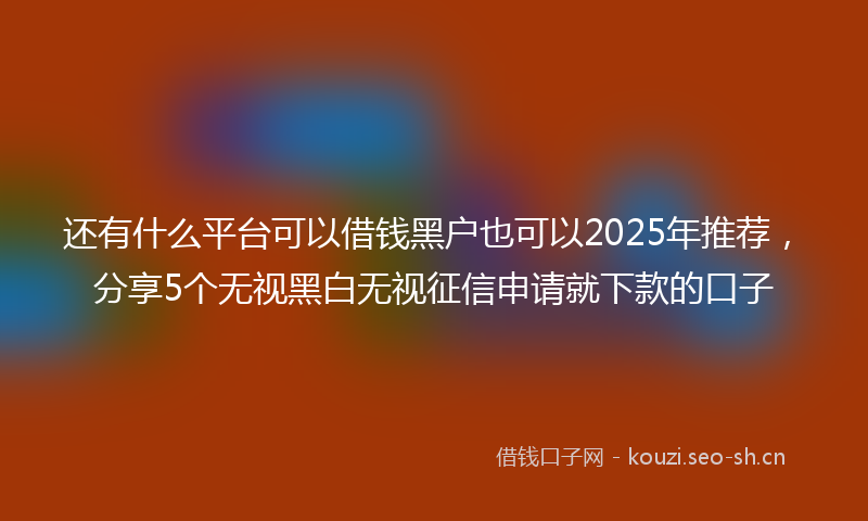 还有什么平台可以借钱黑户也可以2025年推荐，分享5个无视黑白无视征信申请就下款的口子