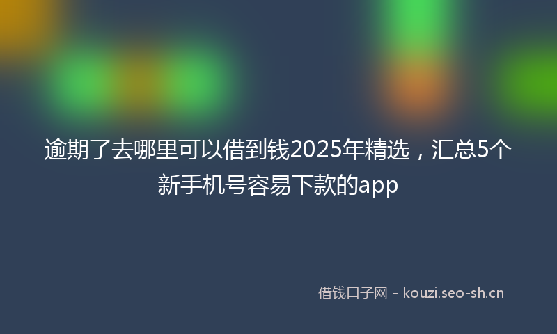 逾期了去哪里可以借到钱2025年精选,汇总5个新手机号容易下款的app