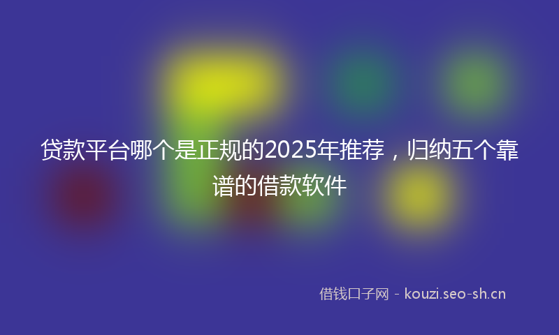 贷款平台哪个是正规的2025年推荐，归纳五个靠谱的借款软件