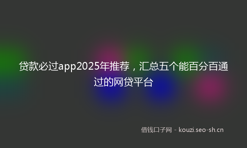 贷款必过app2025年推荐，汇总五个能百分百通过的网贷平台