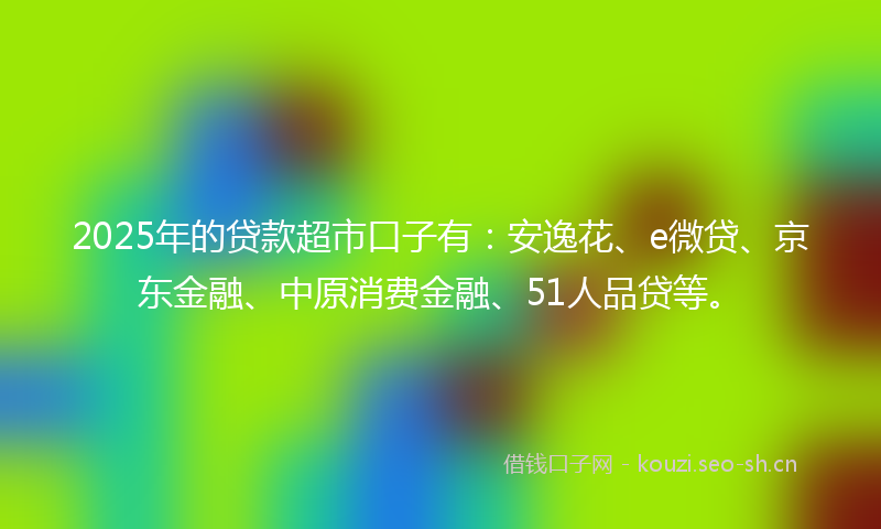 2025年的贷款超市口子有:安逸花、e微贷、京东金融、中原消费金融、51人品贷等。