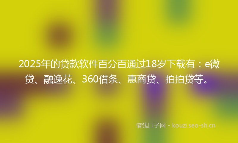 2025年的贷款软件百分百通过18岁下载有：e微贷、融逸花、360借条、惠商贷、拍拍贷等。