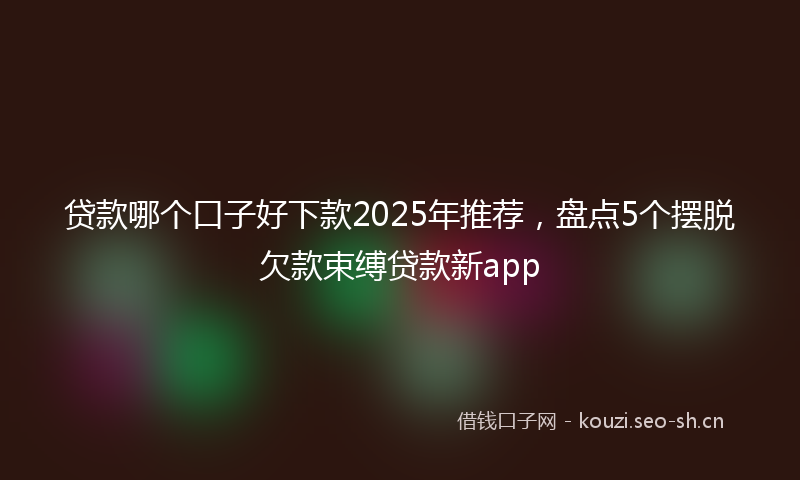 贷款哪个口子好下款2025年推荐，盘点5个摆脱欠款束缚贷款新app