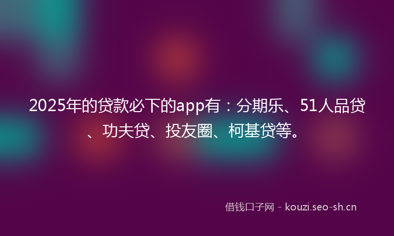 2025年的贷款必下的app有:分期乐、51人品贷、功夫贷、投友圈、柯基贷等。