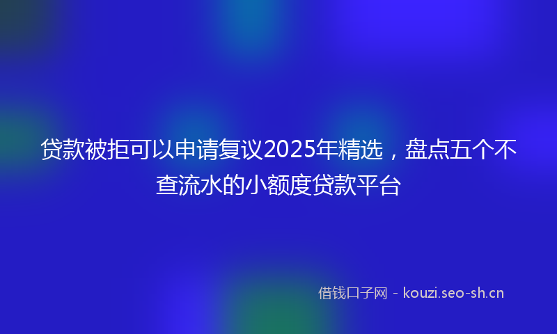 贷款被拒可以申请复议2025年精选，盘点五个不查流水的小额度贷款平台