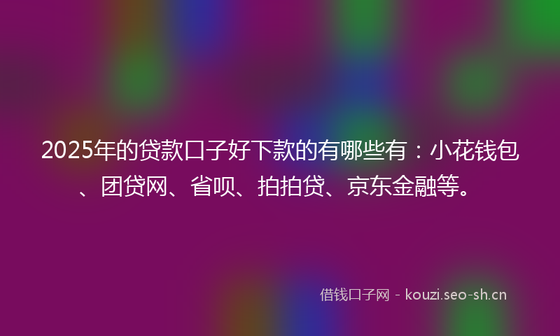 2025年的贷款口子好下款的有哪些有：小花钱包、团贷网、省呗、拍拍贷、京东金融等。