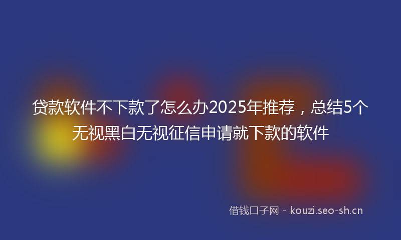 贷款软件不下款了怎么办2025年推荐，总结5个无视黑白无视征信申请就下款的软件