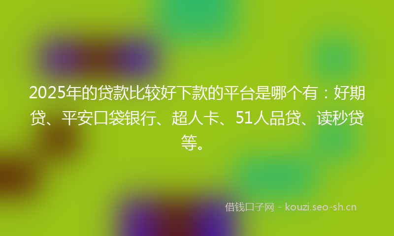 2025年的贷款比较好下款的平台是哪个有：好期贷、平安口袋银行、超人卡、51人品贷、读秒贷等。