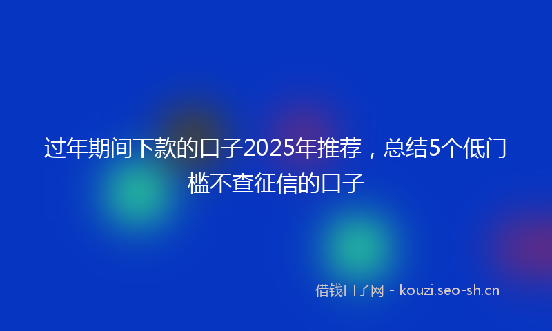 过年期间下款的口子2025年推荐，总结5个低门槛不查征信的口子