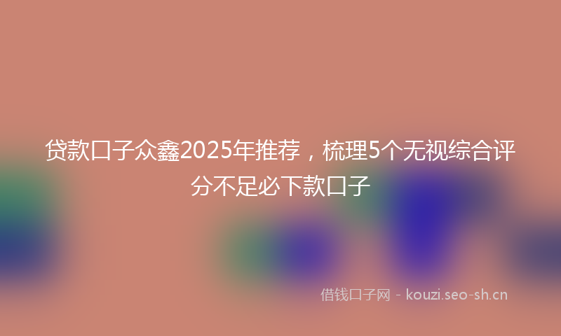 贷款口子众鑫2025年推荐，梳理5个无视综合评分不足必下款口子