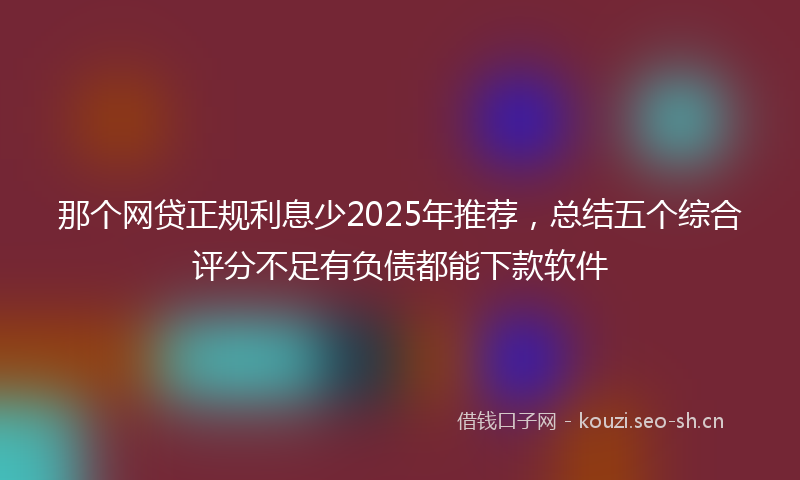 那个网贷正规利息少2025年推荐，总结五个综合评分不足有负债都能下款软件