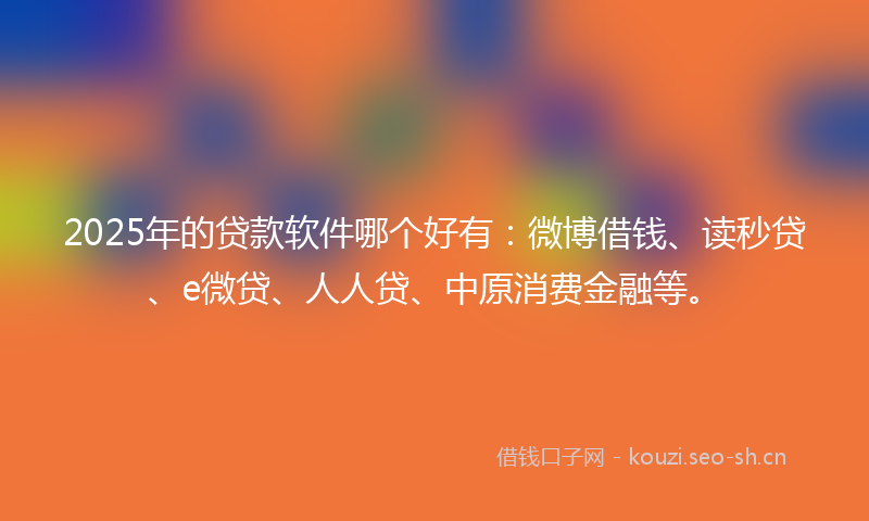 2025年的贷款软件哪个好有：微博借钱、读秒贷、e微贷、人人贷、中原消费金融等。