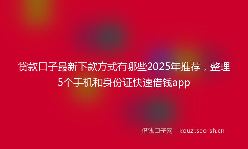 贷款口子最新下款方式有哪些2025年推荐，整理5个手机和身份证快速借钱app