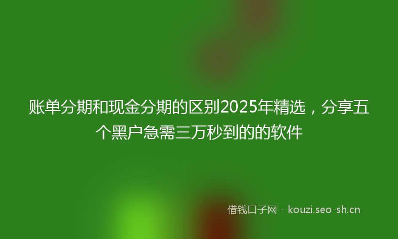 账单分期和现金分期的区别2025年精选，分享五个黑户急需三万秒到的的软件