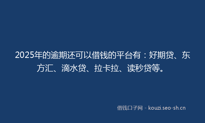 2025年的逾期还可以借钱的平台有：好期贷、东方汇、滴水贷、拉卡拉、读秒贷等。