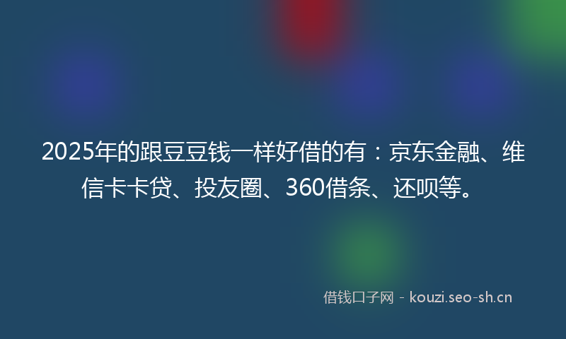 2025年的跟豆豆钱一样好借的有：京东金融、维信卡卡贷、投友圈、360借条、还呗等。