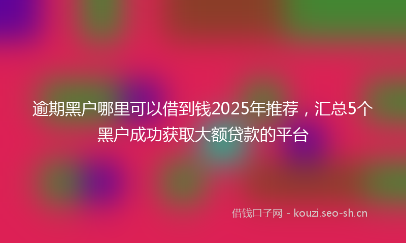 逾期黑户哪里可以借到钱2025年推荐，汇总5个黑户成功获取大额贷款的平台