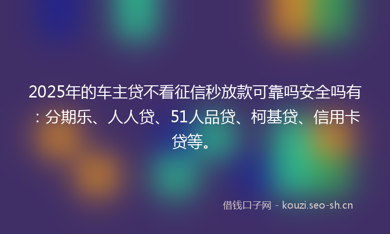 2025年的车主贷不看征信秒放款可靠吗安全吗有:分期乐、人人贷、51人品贷、柯基贷、信用卡贷等。