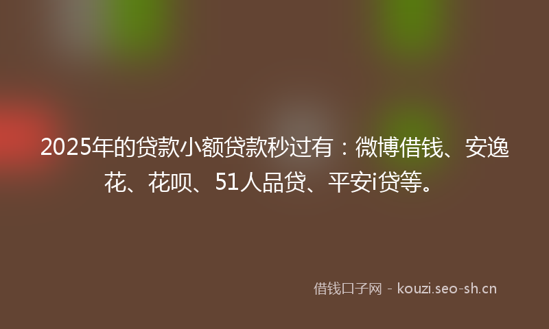 2025年的贷款小额贷款秒过有：微博借钱、安逸花、花呗、51人品贷、平安i贷等。